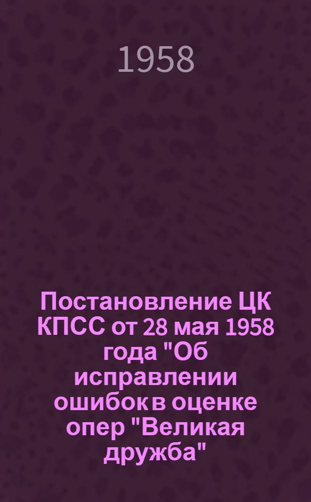 Постановление ЦК КПСС от 28 мая 1958 года "Об исправлении ошибок в оценке опер "Великая дружба", "Богдан Хмельницкий" и "От всего сердца" : Материалы обсуждения
