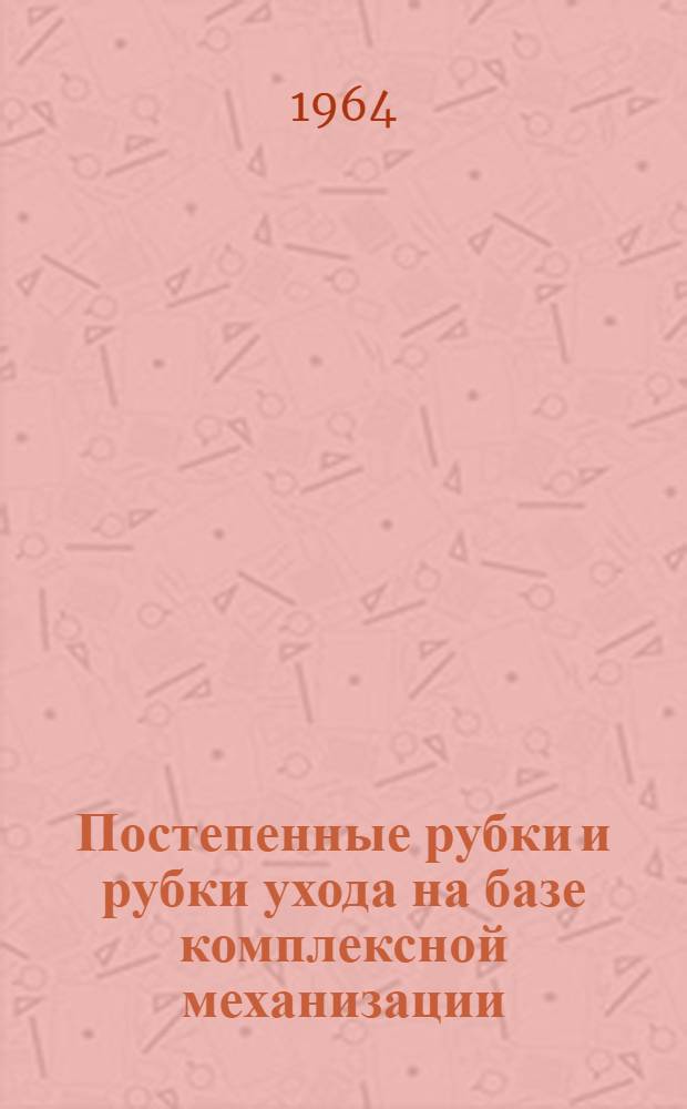 Постепенные рубки и рубки ухода на базе комплексной механизации : Сборник статей