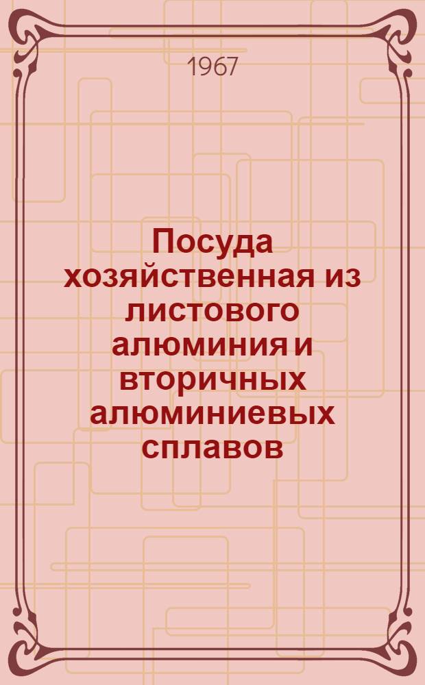 Посуда хозяйственная из листового алюминия и вторичных алюминиевых сплавов : Сборник респ. техн. условий (РТУ БССР) : Утв. 10/XI 1965 г. : Срок введ. 1 янв. 1966 г.