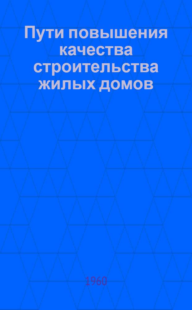Пути повышения качества строительства жилых домов : (Стенограмма лекции... для инж.-техн. работников предприятий и учреждений строит. пром-сти)