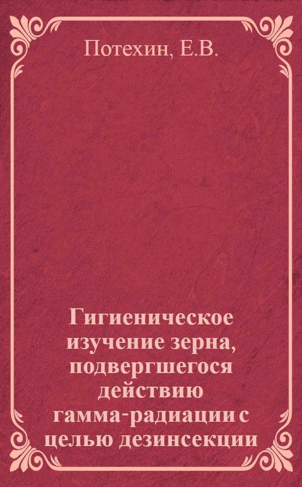 Гигиеническое изучение зерна, подвергшегося действию гамма-радиации с целью дезинсекции : Автореферат дис. на соискание ученой степени кандидата медицинских наук