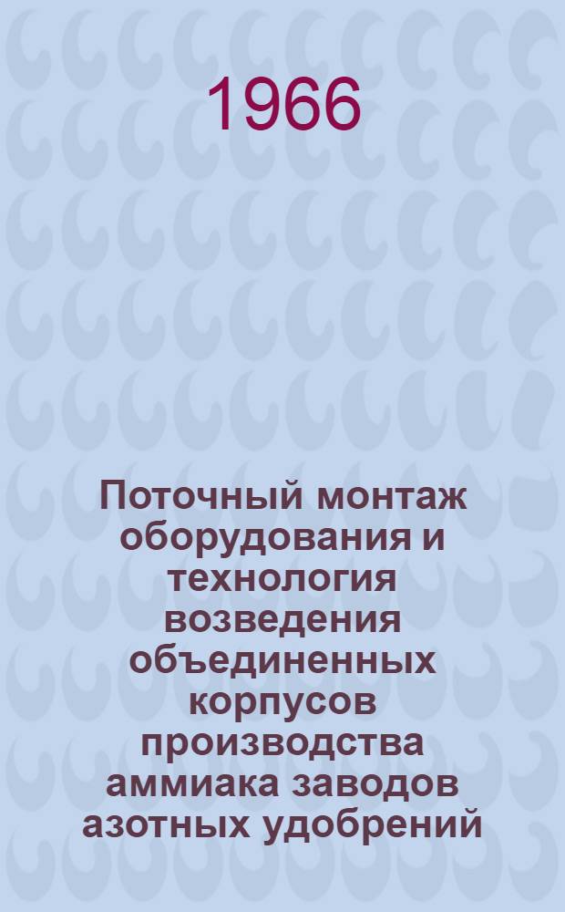 Поточный монтаж оборудования и технология возведения объединенных корпусов производства аммиака заводов азотных удобрений : (Рекомендации по организации работ)