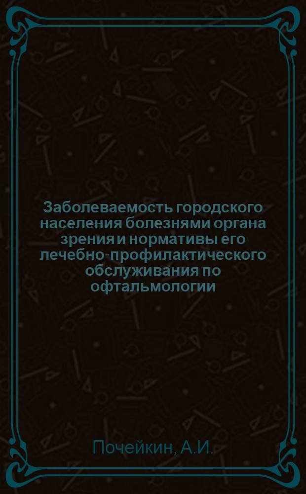 Заболеваемость городского населения болезнями органа зрения и нормативы его лечебно-профилактического обслуживания по офтальмологии : Автореферат дис. на соискание учен. степени канд. мед. наук