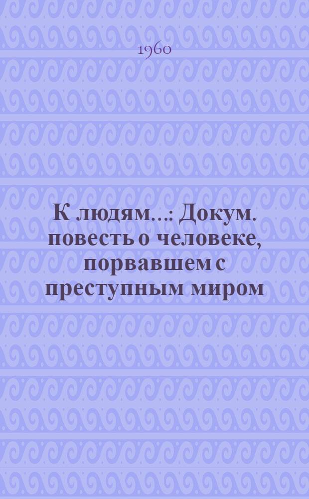 К людям... : Докум. повесть о человеке, порвавшем с преступным миром