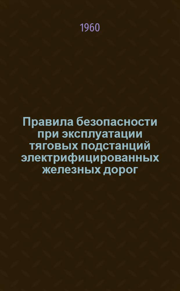Правила безопасности при эксплуатации тяговых подстанций электрифицированных железных дорог : Утв. в августе 1957 г.