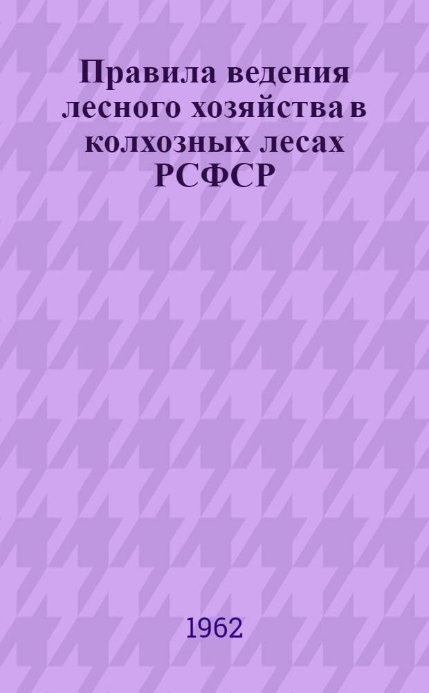 Правила ведения лесного хозяйства в колхозных лесах РСФСР : Утв. 23/VI 1962 г.