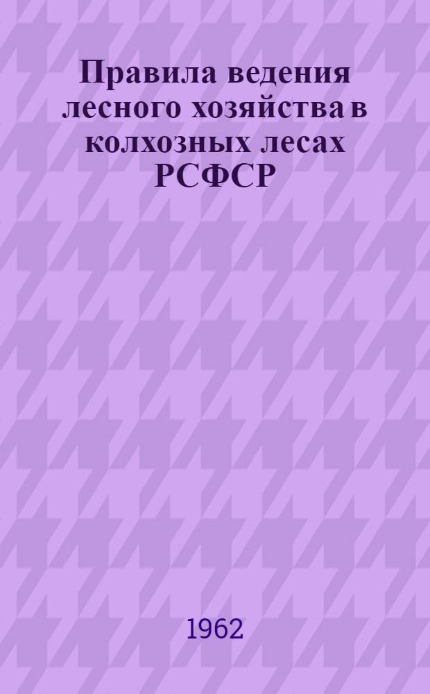 Правила ведения лесного хозяйства в колхозных лесах РСФСР : Утв. 23/VI 1962 г.