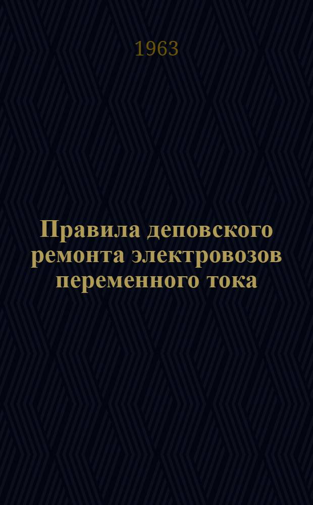 Правила деповского ремонта электровозов переменного тока : (Временные). ЦТ/2249 : Утв. 29/XII 1962 г