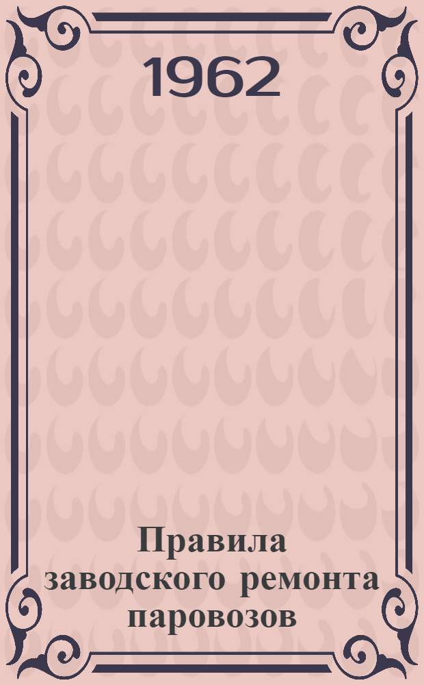 Правила заводского ремонта паровозов : № ЦТ/2130 : Утв. 17/XI 1961 г