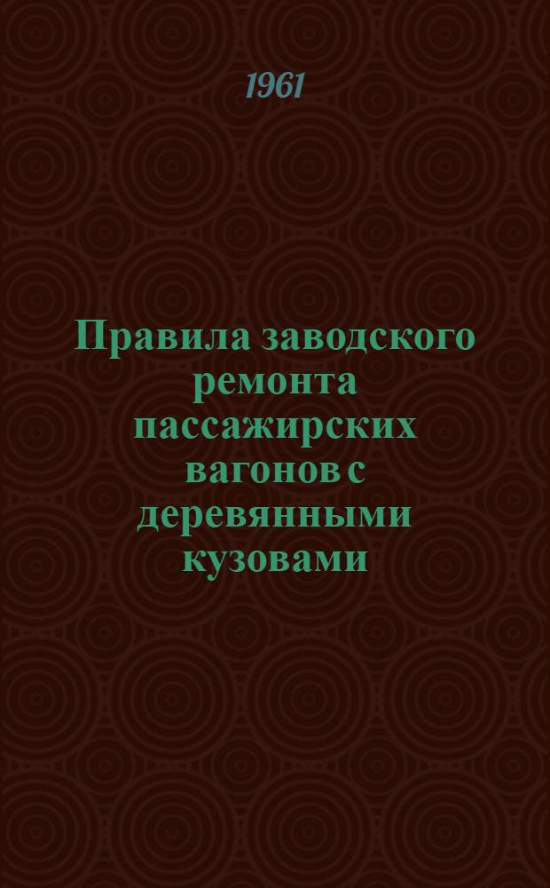 Правила заводского ремонта пассажирских вагонов с деревянными кузовами : ЦВ/2118 : Утв. М-вом путей сообщения 11/IX 1961 г. : (Вводятся в действие с 1/I 1962 г. взамен Правил капитального ремонта пассажирских вагонов изд. 1956 г.)