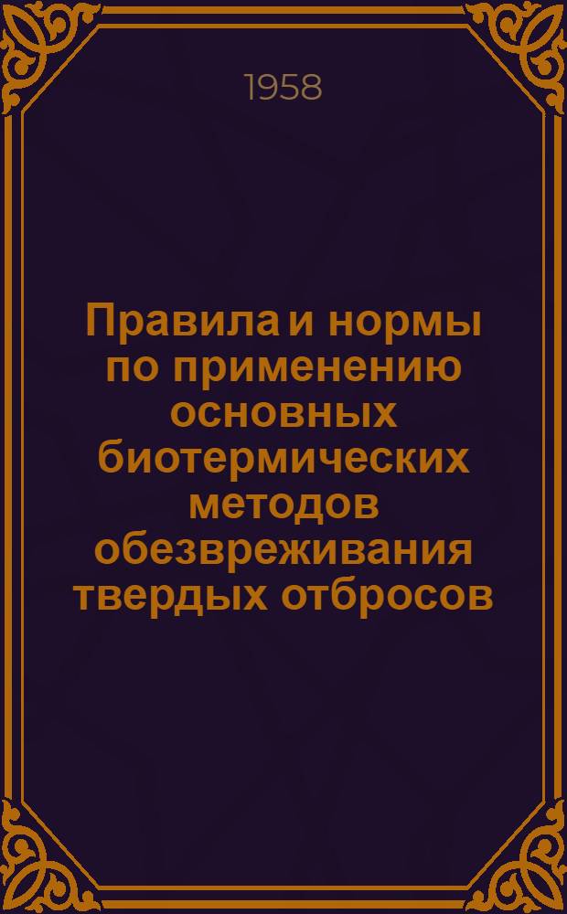 Правила и нормы по применению основных биотермических методов обезвреживания твердых отбросов : Утв. Гл. упр. благоустройства городов и предприятий коммун. обслуживания М-ва коммун. хозяйства РСФСР 29 V 1957 г