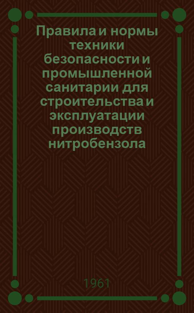 Правила и нормы техники безопасности и промышленной санитарии для строительства и эксплуатации производств нитробензола, о-нитротолуола, п-нитротолуола, хлорнитробензола, нитронафталина, динитробензола, нитроксилолов, динитрохлорбензола, нитрофенолов, динитрофенола и других нитросоединений периодическим и непрерывным методами : Утв. в дек. 1960 г. : Введены в действие с 1 апр. 1961 г.