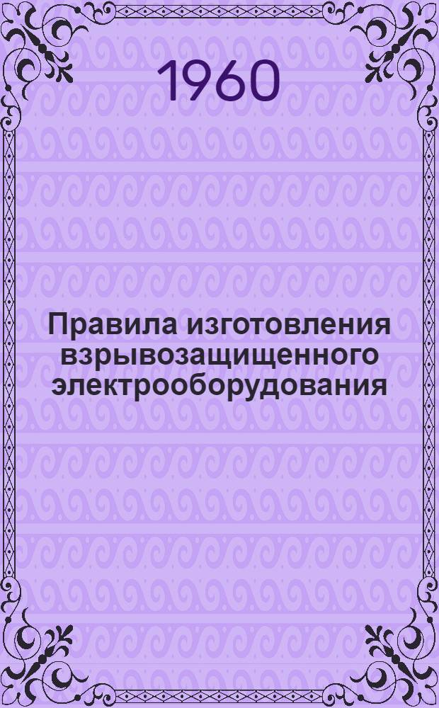 Правила изготовления взрывозащищенного электрооборудования : Утв. 12/III 1960 г