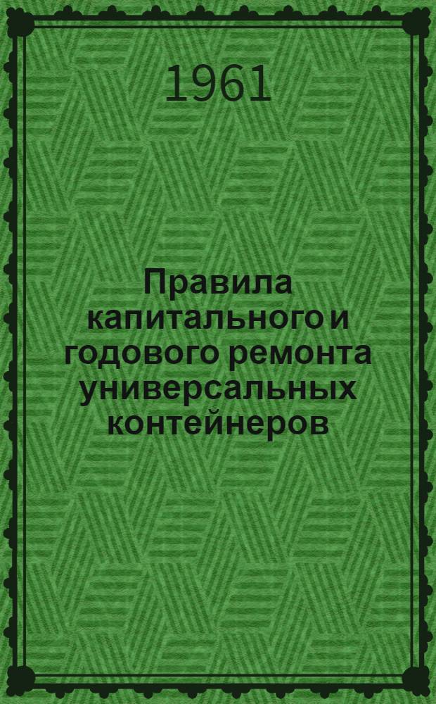 Правила капитального и годового ремонта универсальных контейнеров : ЦВ/2088 и ЦВ/2089 : Утв. 31/I 1961 г.