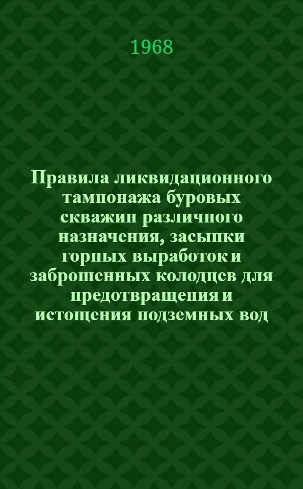 Правила ликвидационного тампонажа буровых скважин различного назначения, засыпки горных выработок и заброшенных колодцев для предотвращения и истощения подземных вод : Утв. 14/IX 1967 г.