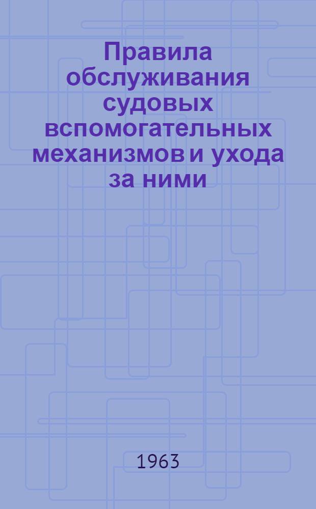 Правила обслуживания судовых вспомогательных механизмов и ухода за ними : Утв. 26/IV 1963 г