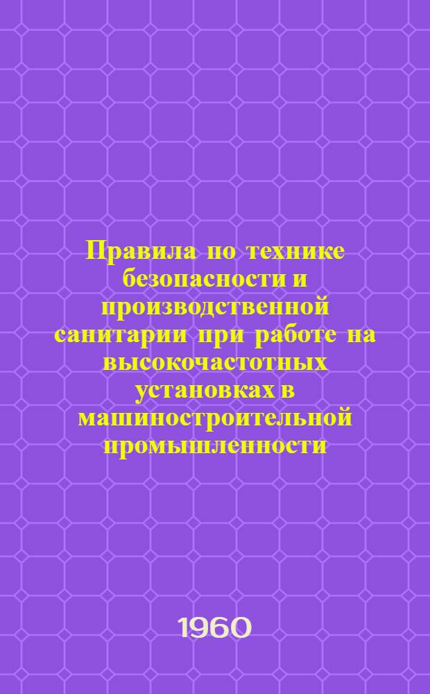Правила по технике безопасности и производственной санитарии при работе на высокочастотных установках в машиностроительной промышленности : Утв. 29/IX 1958 г