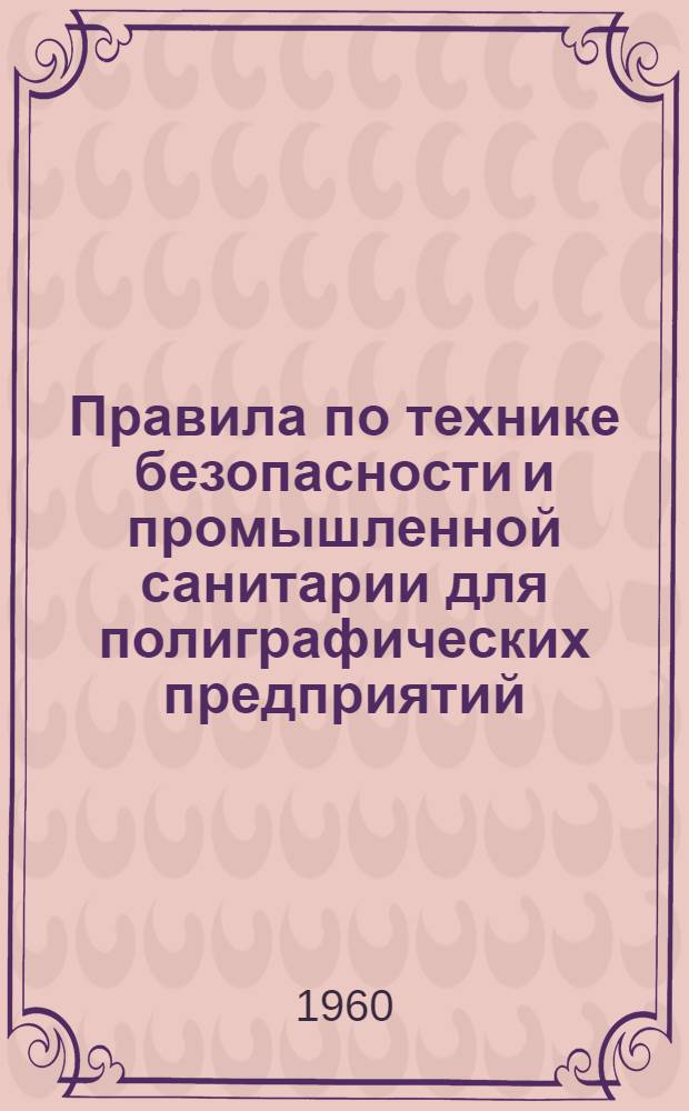 Правила по технике безопасности и промышленной санитарии для полиграфических предприятий : Утв. президиумом ЦК Профсоюза работников культуры 6 апр. 1960 г., М-вом культуры СССР 10 мая 1960 г. : Вводятся в действие с 1 июля 1960 г