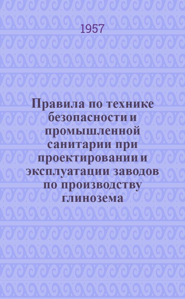 Правила по технике безопасности и промышленной санитарии при проектировании и эксплуатации заводов по производству глинозема : Утв. Главалюминием и президиумом ЦК Профсоюза рабочих цв. металлургии в 1954 г.