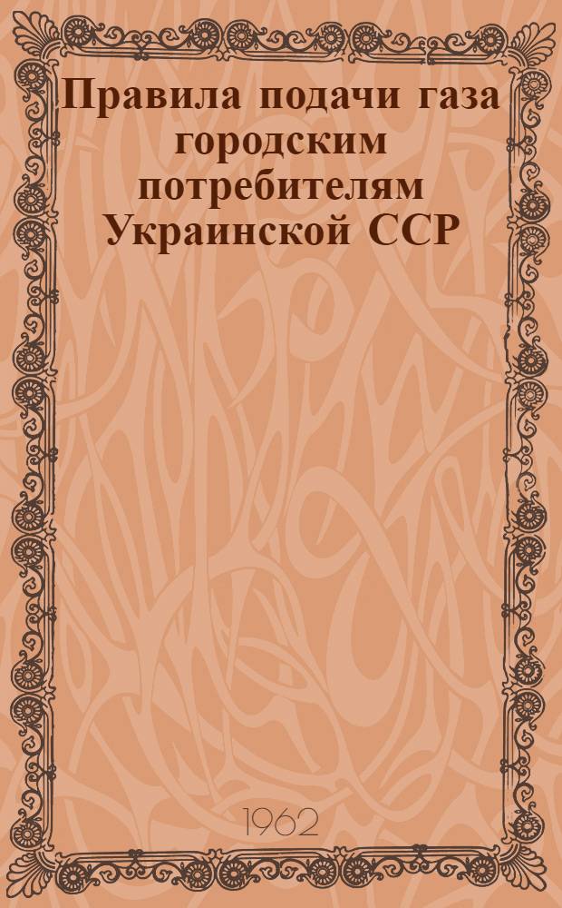 Правила подачи газа городским потребителям Украинской ССР : Утв. Госарбитражем при Совете Министров УССР 5/VI 1962 г.