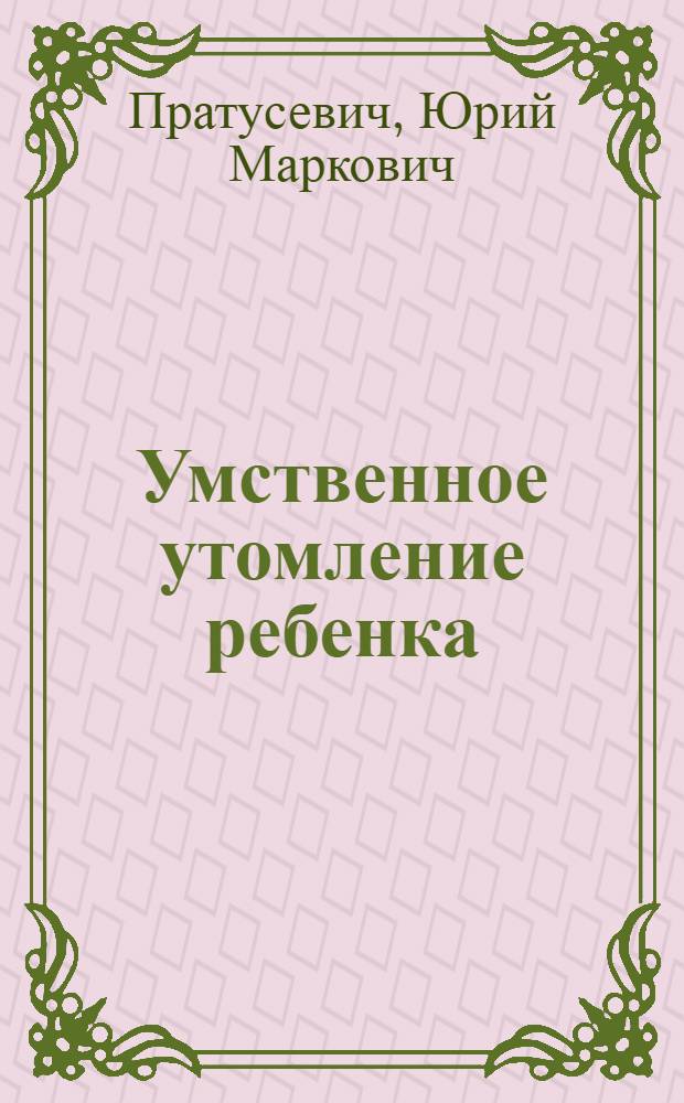 Умственное утомление ребенка : (Симптоматика, физиол. природа и пути устранения)