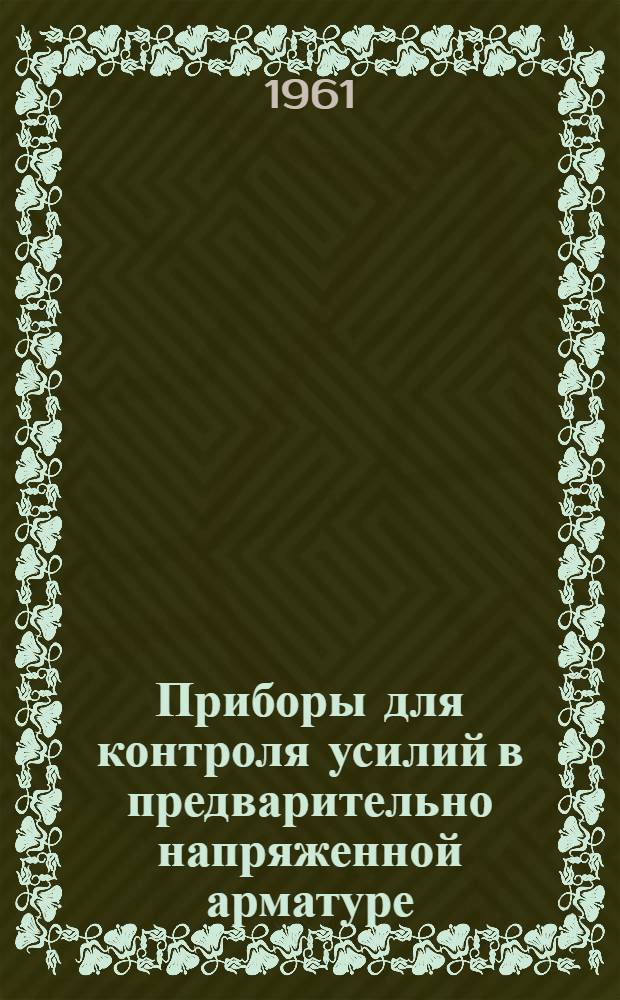 Приборы для контроля усилий в предварительно напряженной арматуре : Опыт предприятий совнархозов Эстон. ССР, Белорус. ССР и Башкир. АССР : Сборник статей
