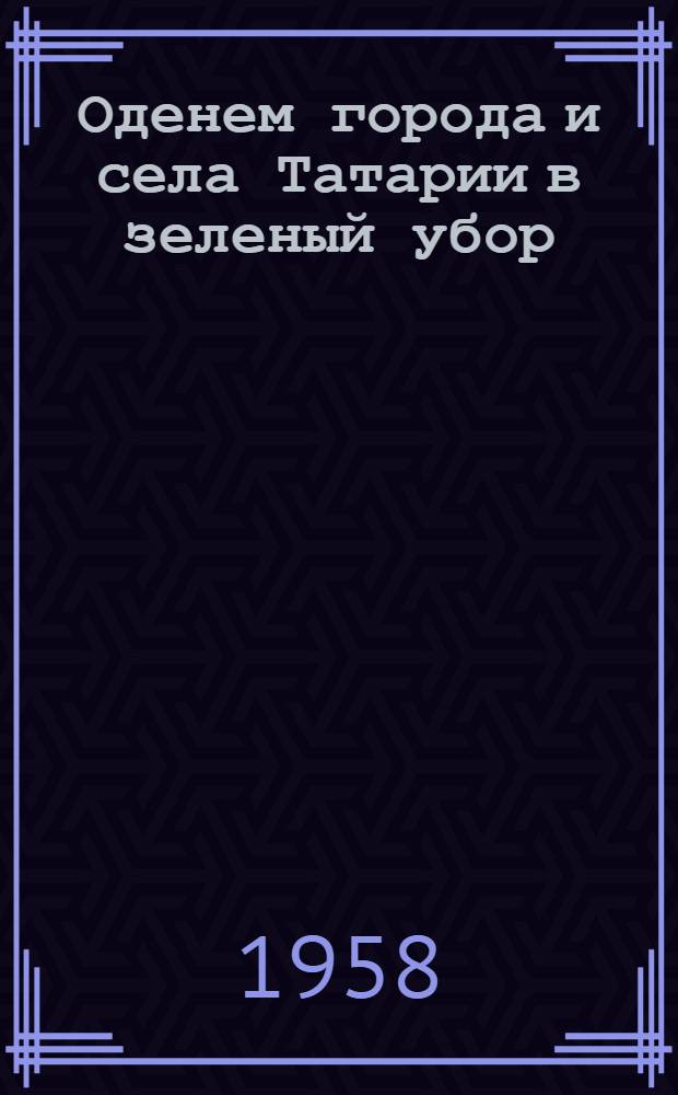 Оденем города и села Татарии в зеленый убор : (Метод. и библиогр. материалы в помощь библиотекам)
