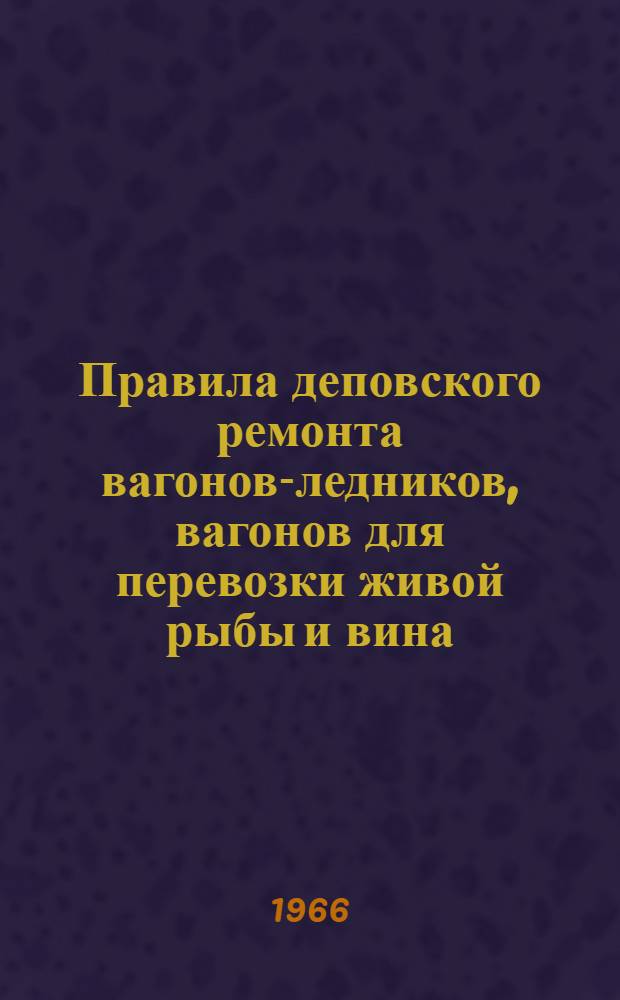 Правила деповского ремонта вагонов-ледников, вагонов для перевозки живой рыбы и вина : ЦВ/2431 : Утв. 10/III 1966 г
