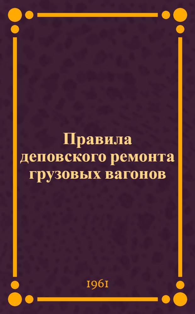 Правила деповского ремонта грузовых вагонов : ЦВ/2119 : Утв. 8/IX 1961 г. : Вводится в действие с 1/I 1962 г., взамен Правил годового ремонта грузовых вагонов, утв. МПС 5/VIII 1955 г