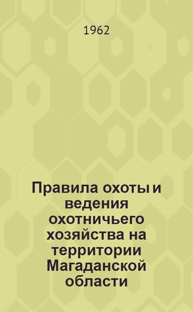 Правила охоты и ведения охотничьего хозяйства на территории Магаданской области : Утв. Испол. ком. Магаданского обл. Совета депутатов трудящихся 5/X 1961 г.