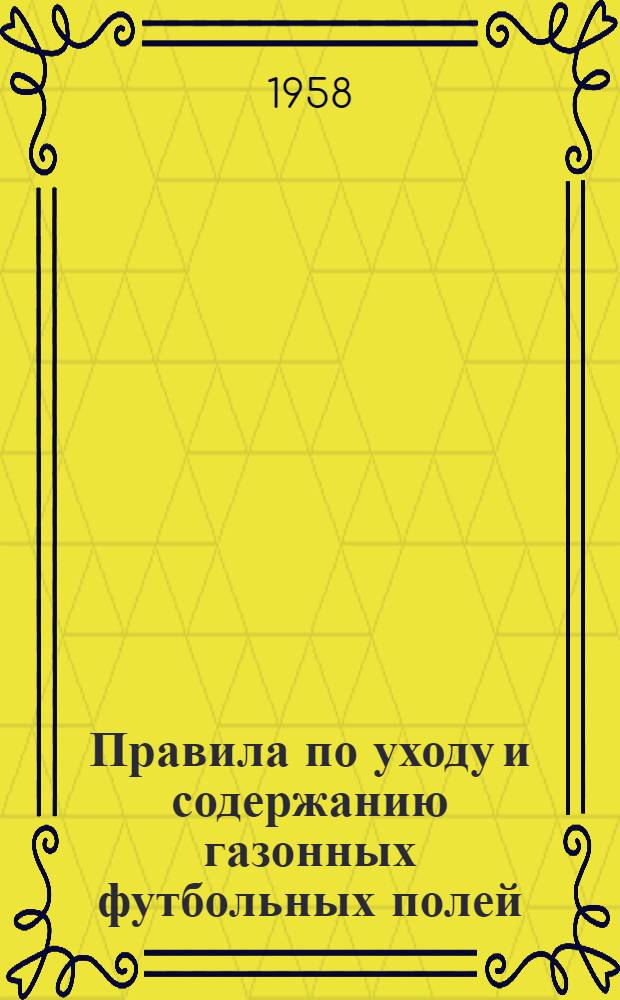 Правила по уходу и содержанию газонных футбольных полей : Утв. Ком. по физ. культуре и спорту при Совете Министров СССР 26/III 1958 г.