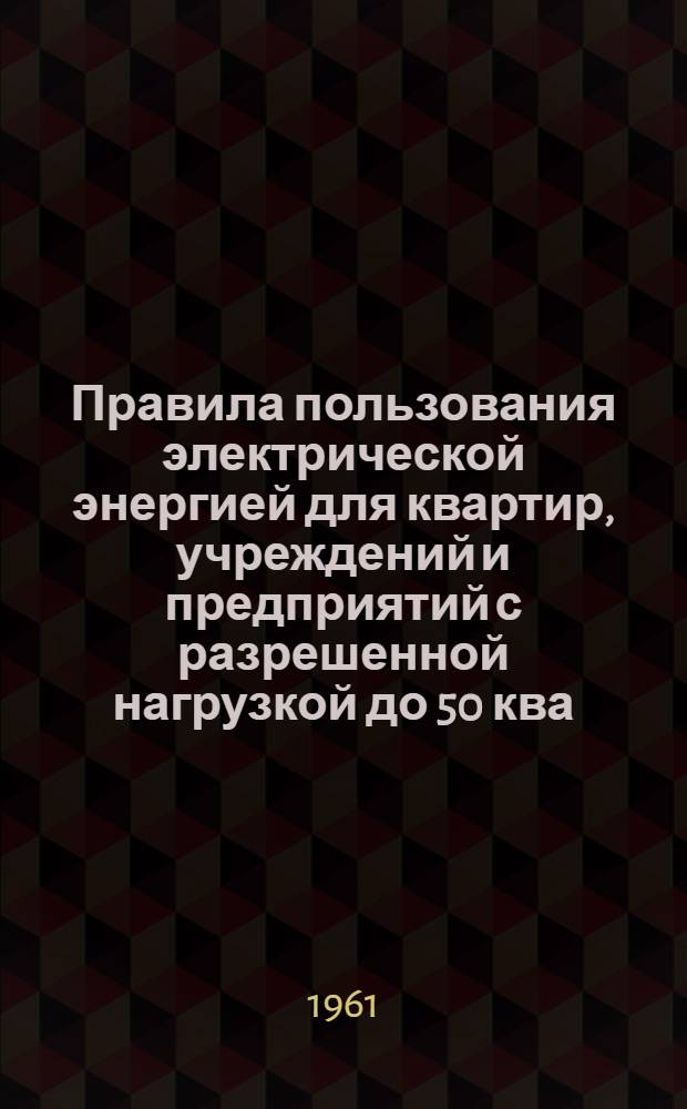 Правила пользования электрической энергией для квартир, учреждений и предприятий с разрешенной нагрузкой до 50 ква, а также сельскохозяйственных потребителей, питающихся от сетей энергоснабжающей организации Латвийской ССР : Утв. 8/V1961 г.