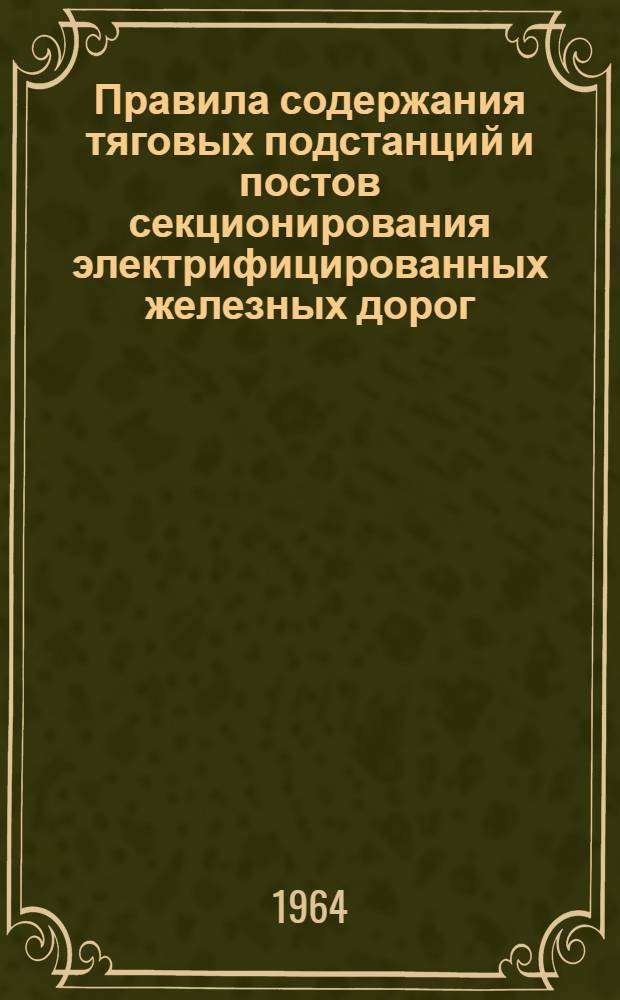 Правила содержания тяговых подстанций и постов секционирования электрифицированных железных дорог : ЦЭ/2323 : Утв. 13/I 1964 г.