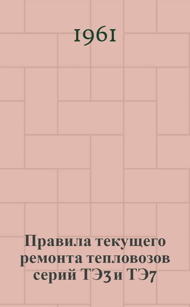 Правила текущего ремонта тепловозов серий ТЭ3 и ТЭ7 : ЦТ/2094 : Утв. 22/III 1961 г.