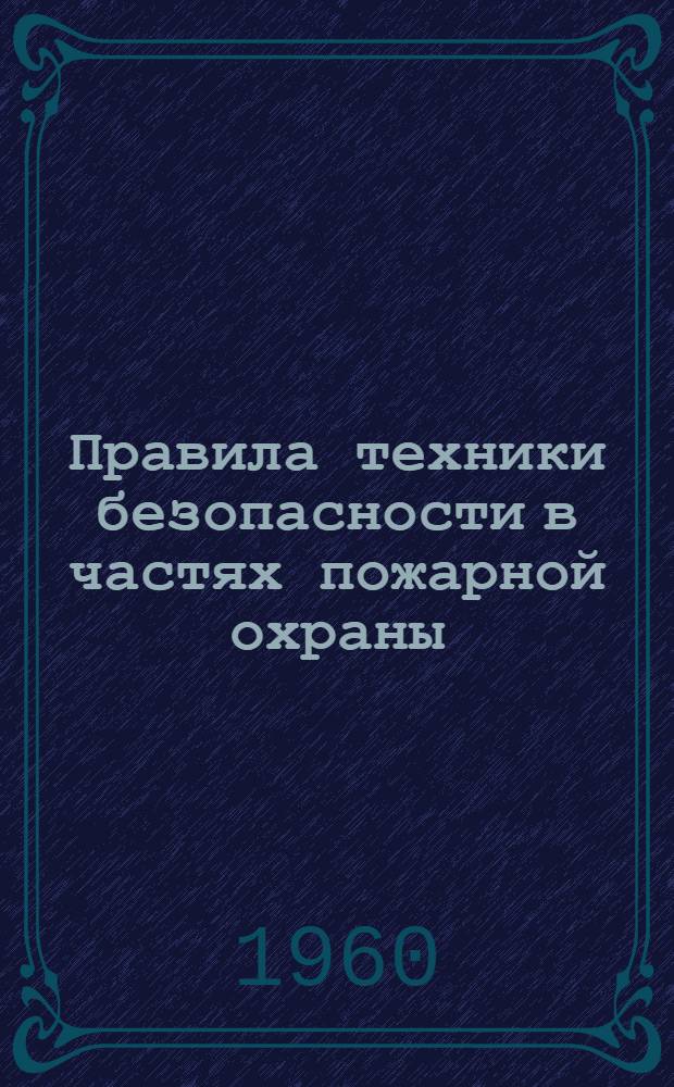 Правила техники безопасности в частях пожарной охраны : Утв. Гл. упр. пожарной охраны МВД СССР и президиумом ЦК Профсоюза рабочих местной пром-сти и коммун. хозяйства в 1959 г