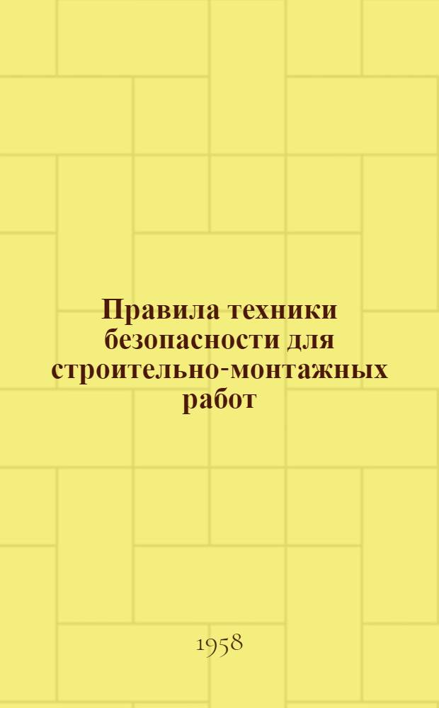 Правила техники безопасности для строительно-монтажных работ : Утв. 26/II 1958 г. президиумом ЦК Профсоюза рабочих строительства и пром-сти строит. материалов : Вводятся в действие с 1 августа 1958 г