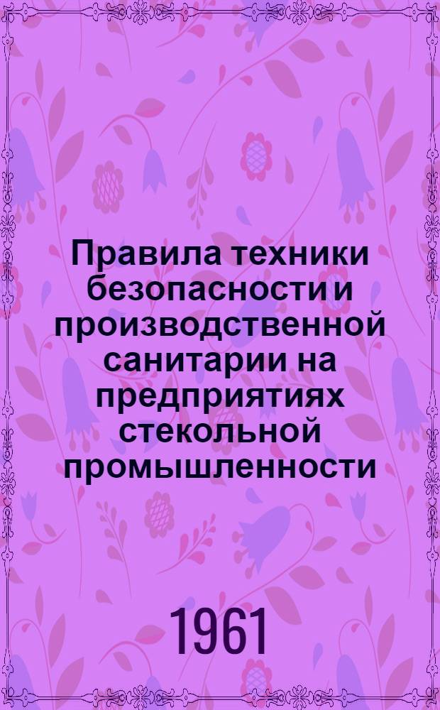 Правила техники безопасности и производственной санитарии на предприятиях стекольной промышленности : СН 191-61 : Утв. в 1961 г.