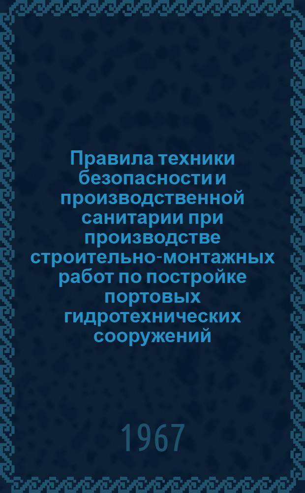 Правила техники безопасности и производственной санитарии при производстве строительно-монтажных работ по постройке портовых гидротехнических сооружений : Утв. М-вом трансп. строительства и Президиумом ЦК Профсоюза рабочих ж.-д. транспорта 16 IV 1966 г.