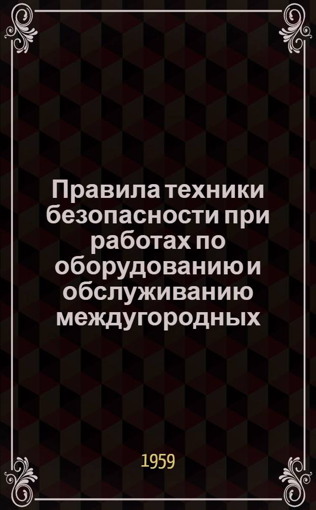 Правила техники безопасности при работах по оборудованию и обслуживанию междугородных, городских телефонных и телеграфных станций : Утв. в июне 1959 г