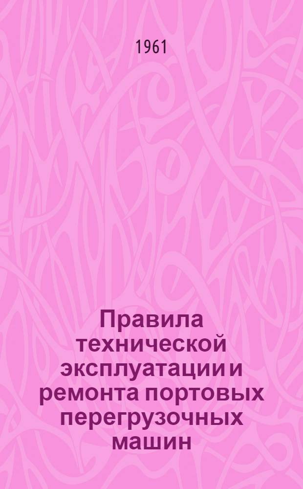 Правила технической эксплуатации и ремонта портовых перегрузочных машин : Утв. 15/V 1961 г