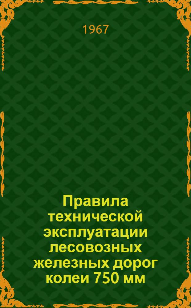 Правила технической эксплуатации лесовозных железных дорог колеи 750 мм : С доп. и изм. по состоянию на 16 марта 1967 г