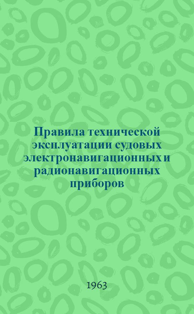 Правила технической эксплуатации судовых электронавигационных и радионавигационных приборов : Утв. и ввести в действие с 1 июня 1963 г.