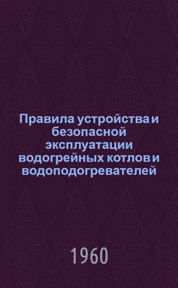 Правила устройства и безопасной эксплуатации водогрейных котлов и водоподогревателей (бойлеров) для нагревания воды до температуры не выше 115⁰С и паровых котлов с давлением не выше 0,7 ати : Утв. 1/X 1959 г.
