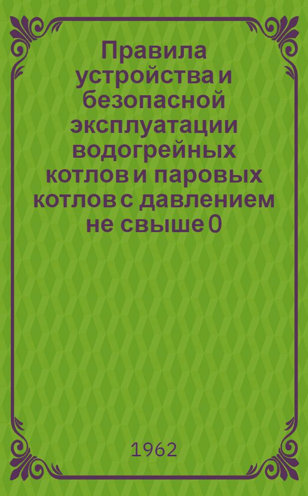Правила устройства и безопасной эксплуатации водогрейных котлов и паровых котлов с давлением не свыше 0,7 ати : Утв. 13/II 1960 г
