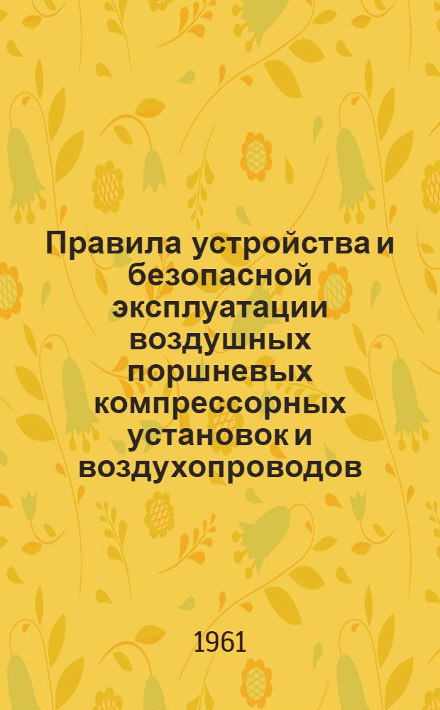 Правила устройства и безопасной эксплуатации воздушных поршневых компрессорных установок и воздухопроводов : Утв. 3/VI 1961 г