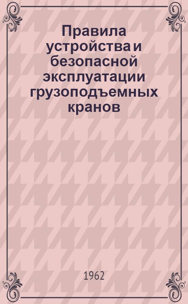 Правила устройства и безопасной эксплуатации грузоподъемных кранов : Обязательны для всех министерств и ведомств : Утв. 5/VII 1956 г