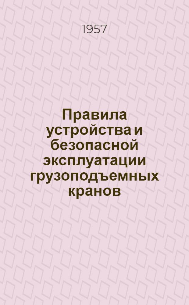 Правила устройства и безопасной эксплуатации грузоподъемных кранов : Утв. 5/VII 1956 г. : Обязательны для всех министерств и ведомств