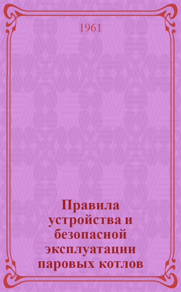 Правила устройства и безопасной эксплуатации паровых котлов : Обязательны для всех министерств и ведомств : Утв. 19/III 1957 г