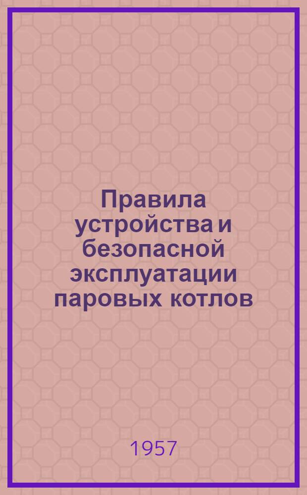 Правила устройства и безопасной эксплуатации паровых котлов : Обязательны для всех министерств и ведомств : Утв. 19/III 1957 г