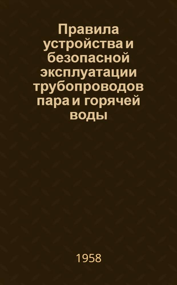 Правила устройства и безопасной эксплуатации трубопроводов пара и горячей воды : Обязательны для всех министерств и ведомств : Утв. 1/II 1957 г